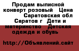 Продам выписной конверт розовый › Цена ­ 1 100 - Саратовская обл., Саратов г. Дети и материнство » Детская одежда и обувь   